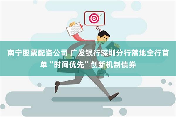 南宁股票配资公司 广发银行深圳分行落地全行首单“时间优先”创