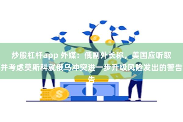 炒股杠杆app 外媒：俄副外长称，美国应听取并考虑莫斯科就俄