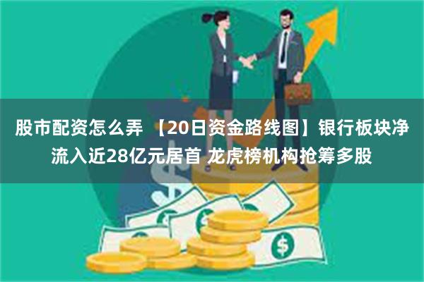 股市配资怎么弄 【20日资金路线图】银行板块净流入近28亿元居首 龙虎榜机构抢筹多股