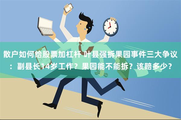 散户如何给股票加杠杆 叶县强拆果园事件三大争议：副县长14岁工作？果园能不能拆？该赔多少？