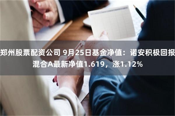 郑州股票配资公司 9月25日基金净值：诺安积极回报混合A最新