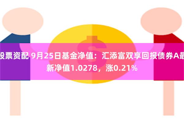 股票资配 9月25日基金净值：汇添富双享回报债券A最新净值1.0278，涨0.21%