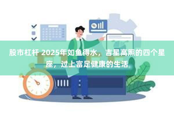 股市杠杆 2025年如鱼得水，吉星高照的四个星座，过上富足健