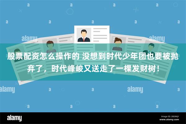 股票配资怎么操作的 没想到时代少年团也要被抛弃了，时代峰峻又送走了一棵发财树！