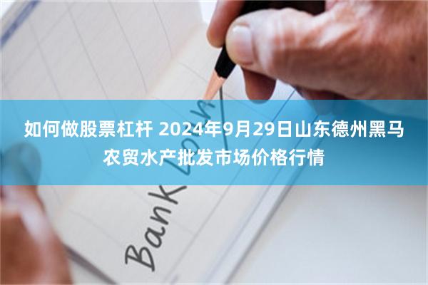 如何做股票杠杆 2024年9月29日山东德州黑马农贸水产批发市场价格行情