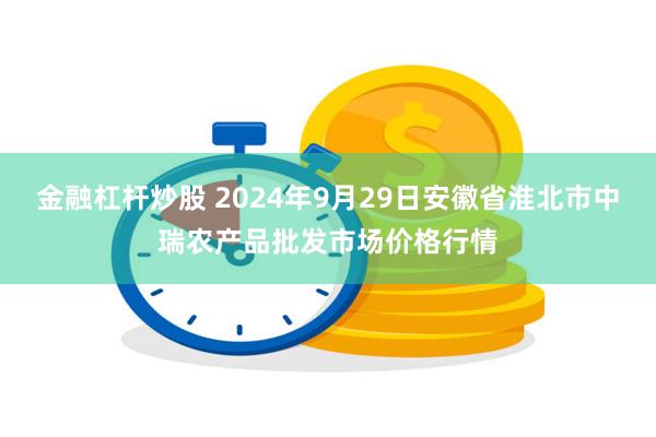 金融杠杆炒股 2024年9月29日安徽省淮北市中瑞农产品批发市场价格行情