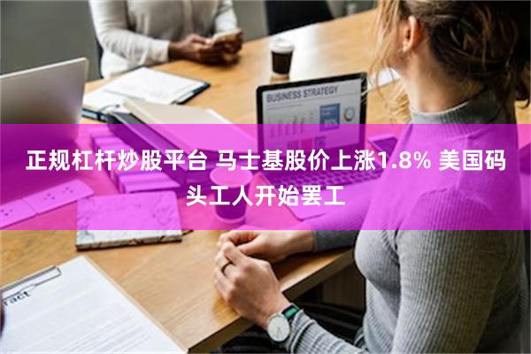 正规杠杆炒股平台 马士基股价上涨1.8% 美国码头工人开始罢工