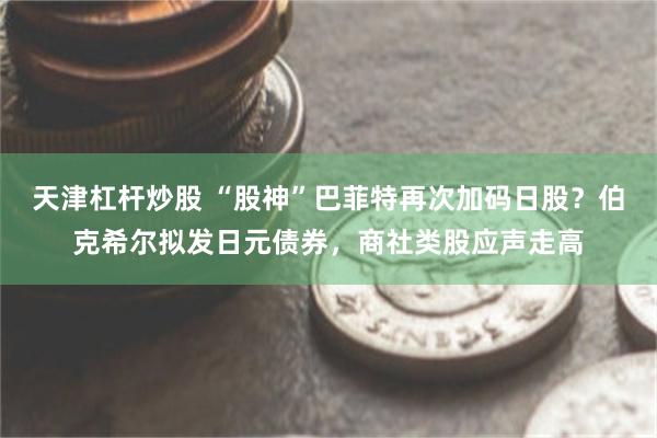 天津杠杆炒股 “股神”巴菲特再次加码日股？伯克希尔拟发日元债券，商社类股应声走高