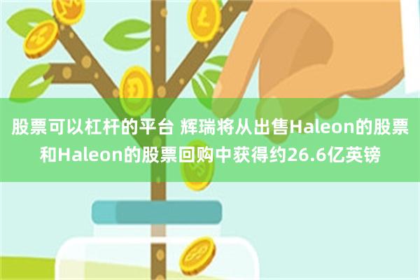 股票可以杠杆的平台 辉瑞将从出售Haleon的股票和Haleon的股票回购中获得约26.6亿英镑