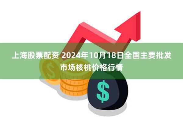 上海股票配资 2024年10月18日全国主要批发市场核桃价格行情