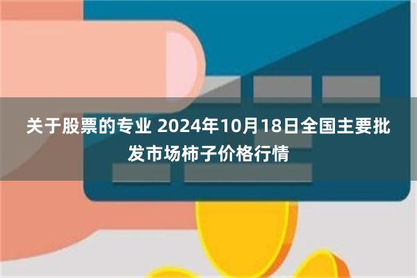 关于股票的专业 2024年10月18日全国主要批发市场柿子价格行情