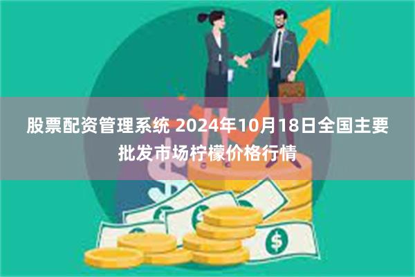 股票配资管理系统 2024年10月18日全国主要批发市场柠檬价格行情