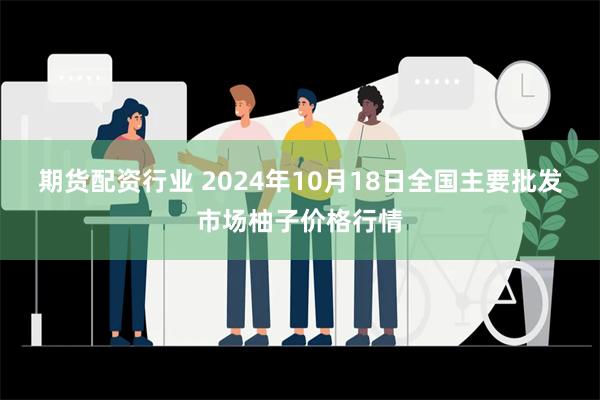 期货配资行业 2024年10月18日全国主要批发市场柚子价格行情