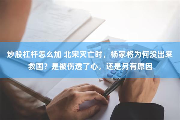 炒股杠杆怎么加 北宋灭亡时，杨家将为何没出来救国？是被伤透了心，还是另有原因