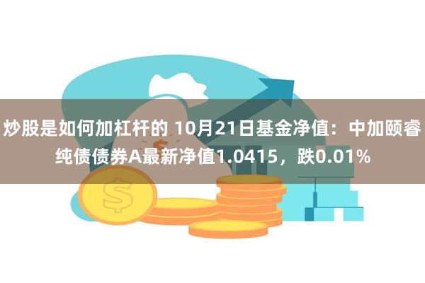 炒股是如何加杠杆的 10月21日基金净值：中加颐睿纯债债券A最新净值1.0415，跌0.01%