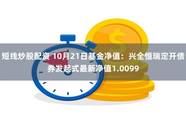 短线炒股配资 10月21日基金净值：兴全恒瑞定开债券发起式最新净值1.0099