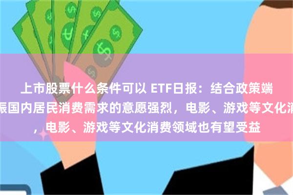 上市股票什么条件可以 ETF日报：结合政策端表现，政府对于提振国内居民消费需求的意愿强烈，电影、游戏等文化消费领域也有望受益