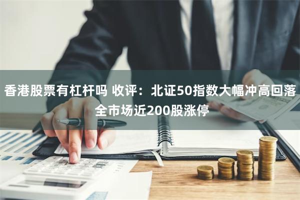 香港股票有杠杆吗 收评：北证50指数大幅冲高回落 全市场近200股涨停