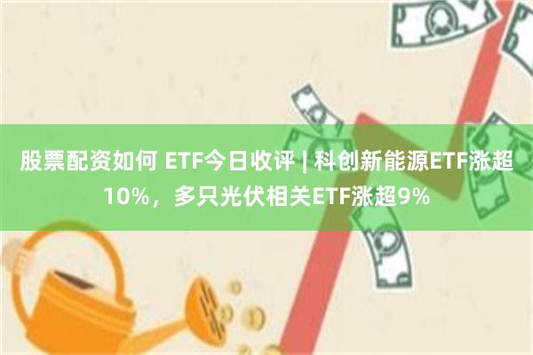 股票配资如何 ETF今日收评 | 科创新能源ETF涨超10%，多只光伏相关ETF涨超9%