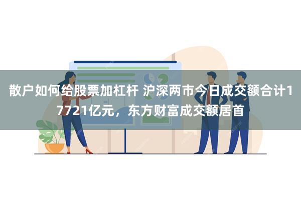 散户如何给股票加杠杆 沪深两市今日成交额合计17721亿元，东方财富成交额居首