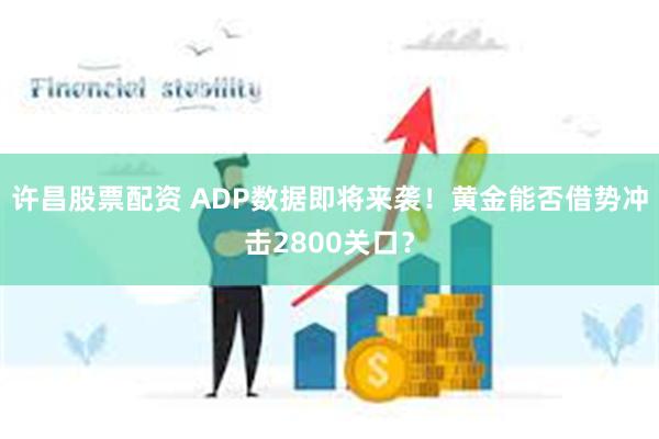 许昌股票配资 ADP数据即将来袭！黄金能否借势冲击2800关口？