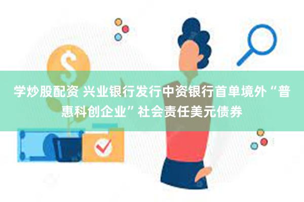 学炒股配资 兴业银行发行中资银行首单境外“普惠科创企业”社会责任美元债券