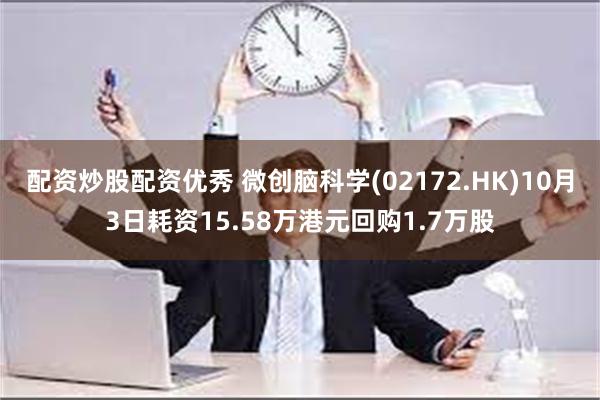 配资炒股配资优秀 微创脑科学(02172.HK)10月3日耗资15.58万港元回购1.7万股