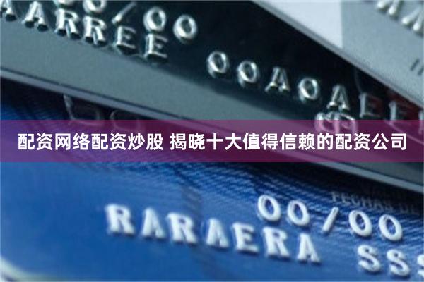 配资网络配资炒股 揭晓十大值得信赖的配资公司