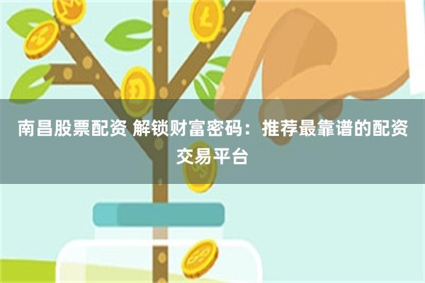 南昌股票配资 解锁财富密码：推荐最靠谱的配资交易平台