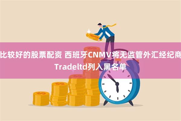 比较好的股票配资 西班牙CNMV将无监管外汇经纪商Tradeltd列入黑名单