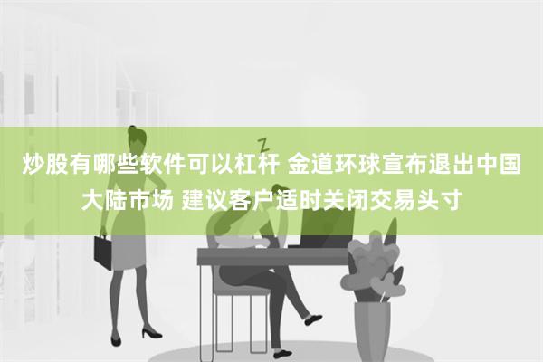 炒股有哪些软件可以杠杆 金道环球宣布退出中国大陆市场 建议客户适时关闭交易头寸