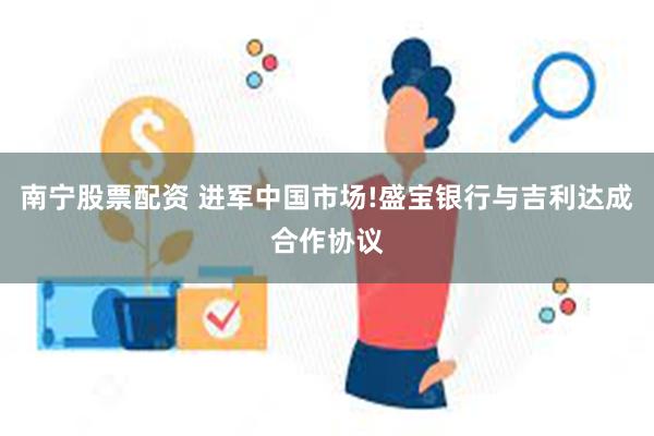 南宁股票配资 进军中国市场!盛宝银行与吉利达成合作协议