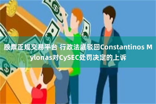 股票正规交易平台 行政法庭驳回Constantinos Mylonas对CySEC处罚决定的上诉