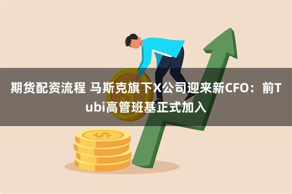 期货配资流程 马斯克旗下X公司迎来新CFO：前Tubi高管班基正式加入