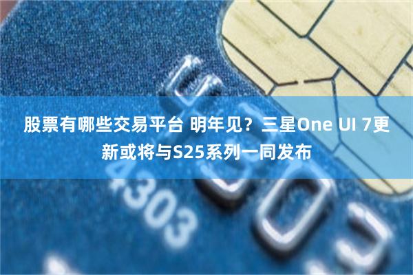 股票有哪些交易平台 明年见？三星One UI 7更新或将与S25系列一同发布