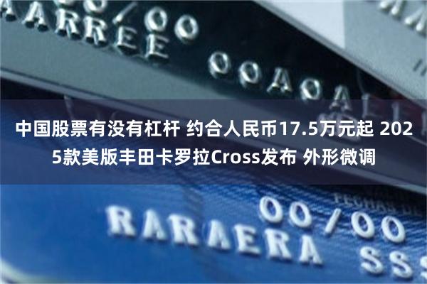 中国股票有没有杠杆 约合人民币17.5万元起 2025款美版丰田卡罗拉Cross发布 外形微调