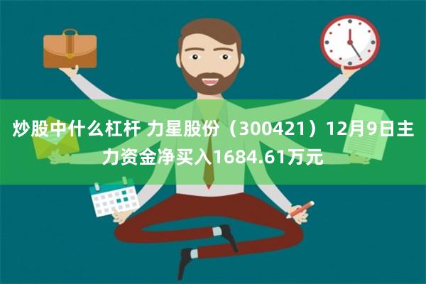 炒股中什么杠杆 力星股份（300421）12月9日主力资金净