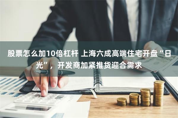 股票怎么加10倍杠杆 上海六成高端住宅开盘“日光”，开发商加