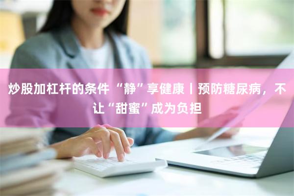 炒股加杠杆的条件 “静”享健康丨预防糖尿病，不让“甜蜜”成为