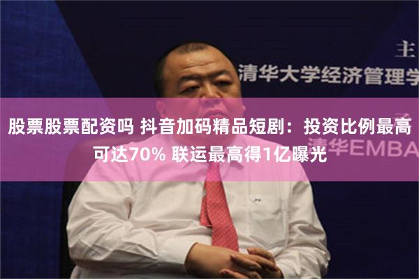 股票股票配资吗 抖音加码精品短剧：投资比例最高可达70% 联运最高得1亿曝光