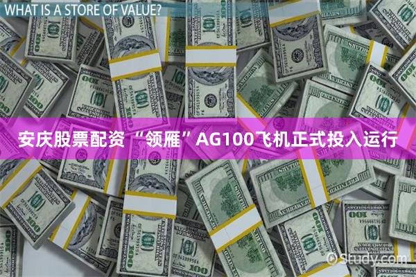 安庆股票配资 “领雁”AG100飞机正式投入运行