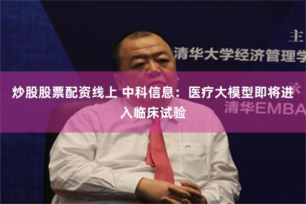 炒股股票配资线上 中科信息：医疗大模型即将进入临床试验