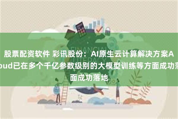 股票配资软件 彩讯股份：AI原生云计算解决方案AICloud已在多个千亿参数级别的大模型训练等方面成功落地