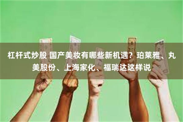 杠杆式炒股 国产美妆有哪些新机遇？珀莱雅、丸美股份、上海家化、福瑞达这样说