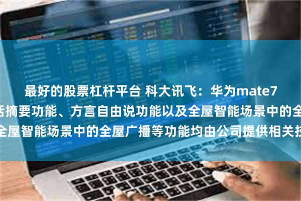 最好的股票杠杆平台 科大讯飞：华为mate70中的基于大模型的通话摘要功能、方言自由说功能以及全屋智能场景中的全屋广播等功能均由公司提供相关技术支持