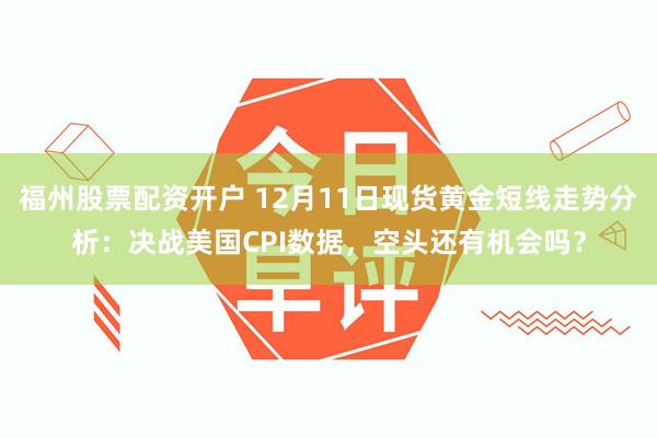 福州股票配资开户 12月11日现货黄金短线走势分析：决战美国CPI数据，空头还有机会吗？