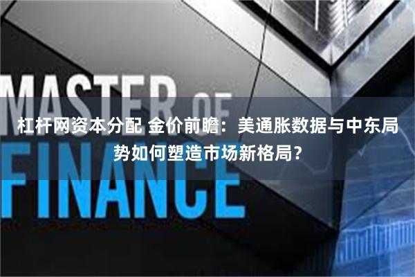 杠杆网资本分配 金价前瞻：美通胀数据与中东局势如何塑造市场新格局？