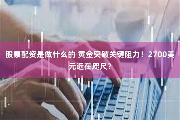 股票配资是做什么的 黄金突破关键阻力！2700美元近在咫尺？