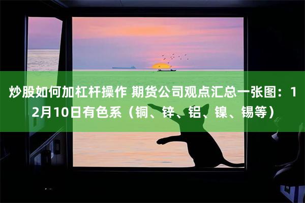 炒股如何加杠杆操作 期货公司观点汇总一张图：12月10日有色系（铜、锌、铝、镍、锡等）