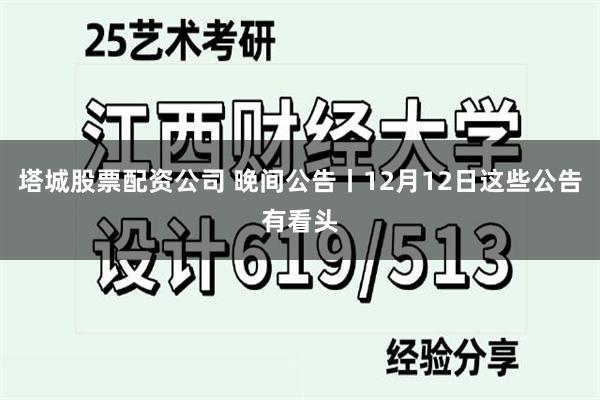 塔城股票配资公司 晚间公告丨12月12日这些公告有看头